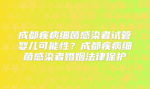 成都疾病细菌感染者试管婴儿可能性？成都疾病细菌感染者婚姻法律保护