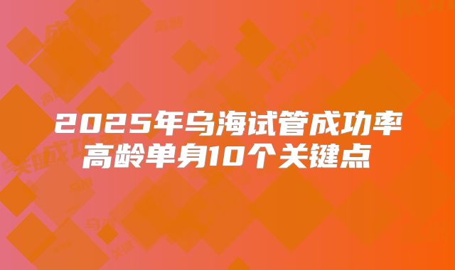 2025年乌海试管成功率高龄单身10个关键点