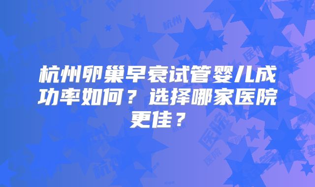 杭州卵巢早衰试管婴儿成功率如何？选择哪家医院更佳？