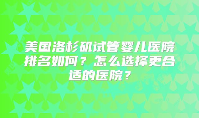 美国洛杉矶试管婴儿医院排名如何？怎么选择更合适的医院？