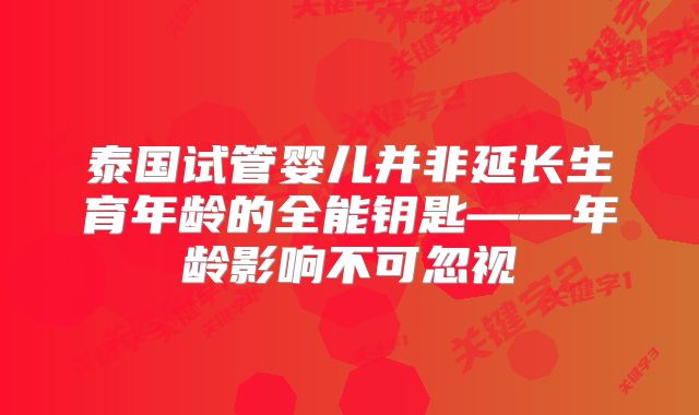 泰国试管婴儿并非延长生育年龄的全能钥匙——年龄影响不可忽视