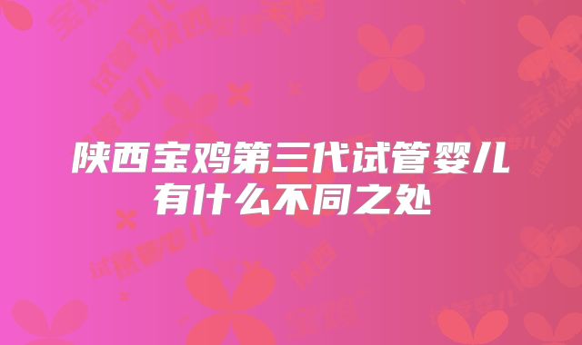 陕西宝鸡第三代试管婴儿有什么不同之处