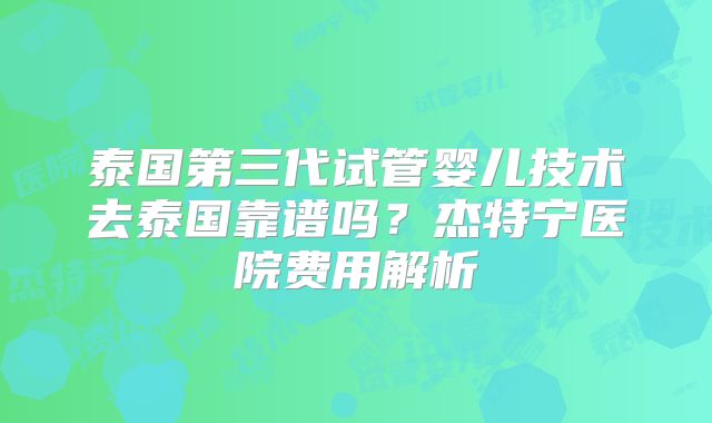 泰国第三代试管婴儿技术去泰国靠谱吗？杰特宁医院费用解析
