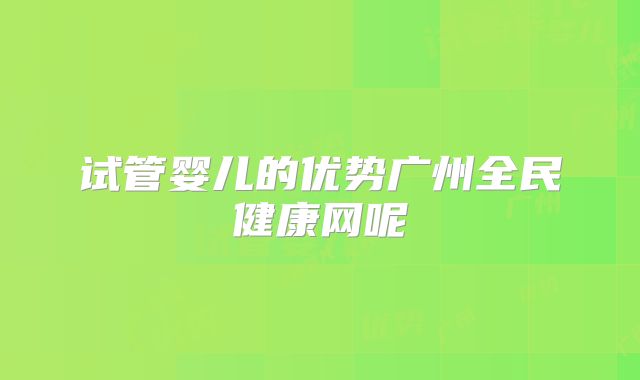试管婴儿的优势广州全民健康网呢