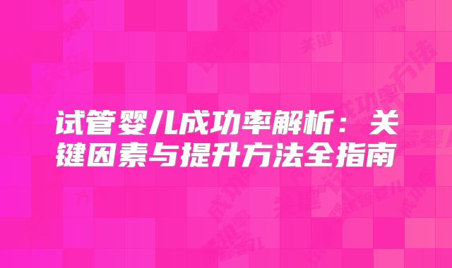 试管婴儿成功率解析：关键因素与提升方法全指南