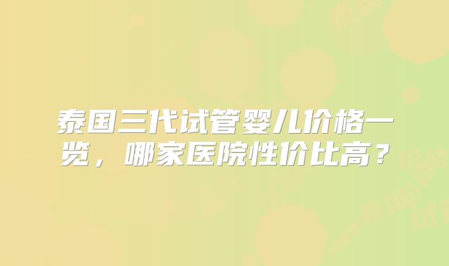 泰国三代试管婴儿价格一览，哪家医院性价比高？
