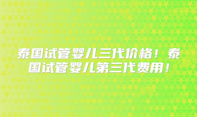 泰国试管婴儿三代价格!泰国试管婴儿第三代费用!