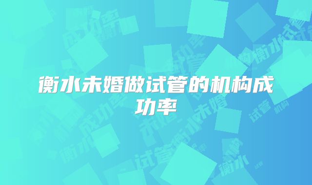 衡水未婚做试管的机构成功率