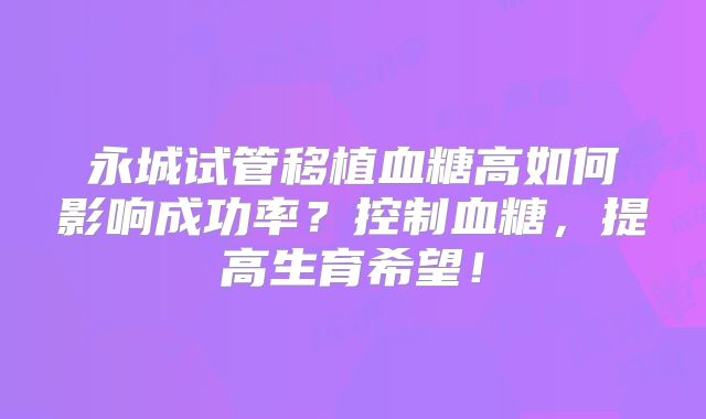 永城试管移植血糖高如何影响成功率？控制血糖，提高生育希望！