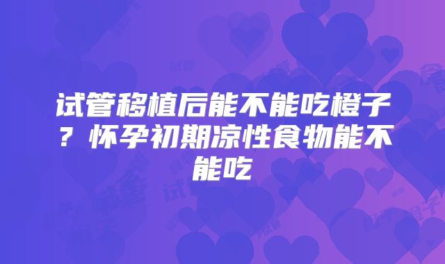 试管移植后能不能吃橙子？怀孕初期凉性食物能不能吃