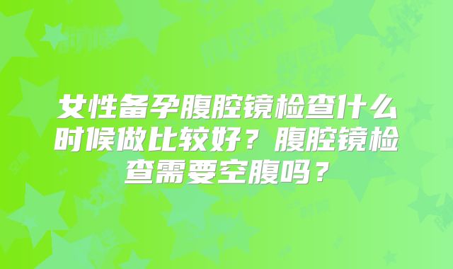 女性备孕腹腔镜检查什么时候做比较好？腹腔镜检查需要空腹吗？