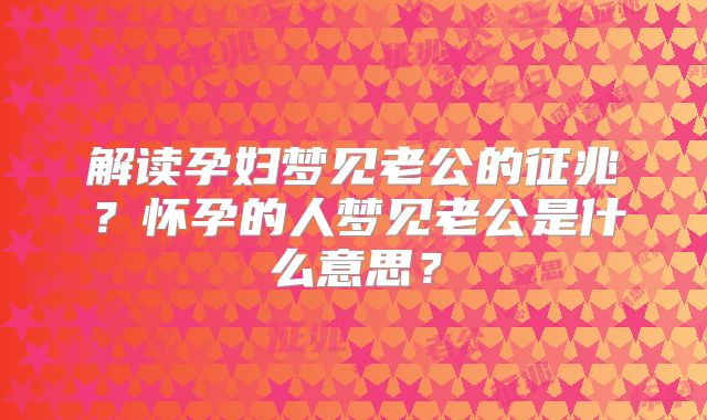 解读孕妇梦见老公的征兆?怀孕的人梦见老公是什么意思?