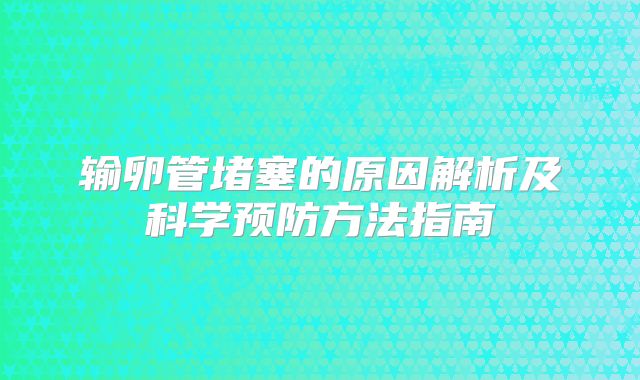 输卵管堵塞的原因解析及科学预防方法指南