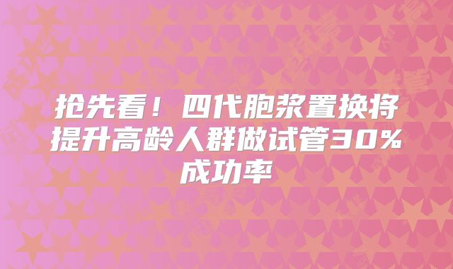 抢先看！四代胞浆置换将提升高龄人群做试管30%成功率