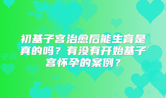 初基子宫治愈后能生育是真的吗?有没有开始基子宫怀孕的案例?
