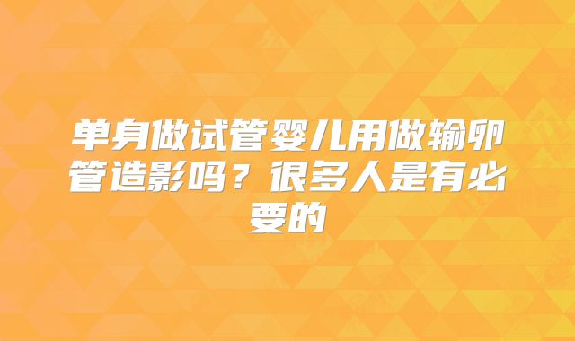 单身做试管婴儿用做输卵管造影吗？很多人是有必要的