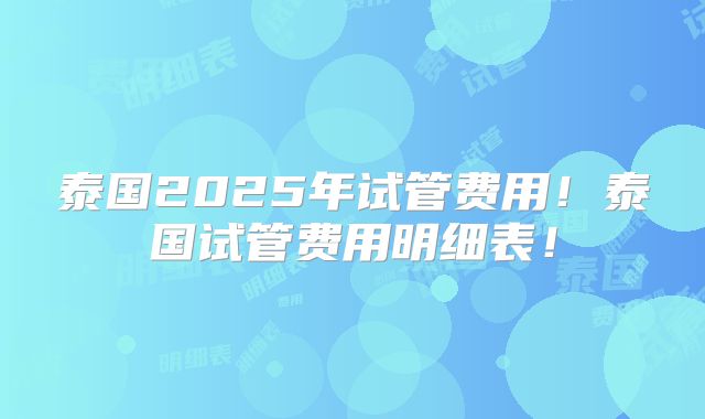 泰国2025年试管费用！泰国试管费用明细表！