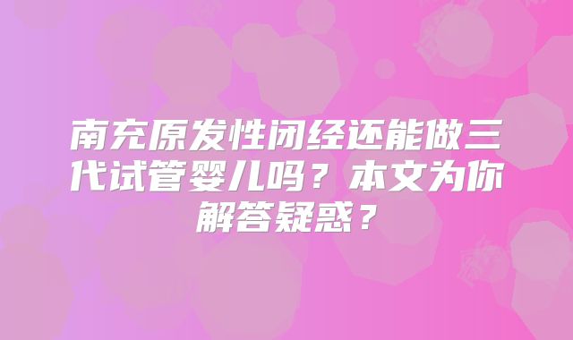 南充原发性闭经还能做三代试管婴儿吗？本文为你解答疑惑？