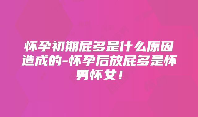 怀孕初期屁多是什么原因造成的-怀孕后放屁多是怀男怀女!