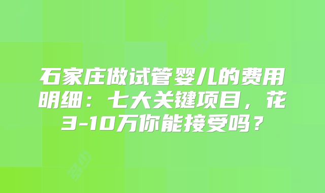 石家庄做试管婴儿的费用明细:七大关键项目,花3-10万你能接受吗?