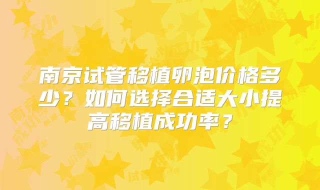 南京试管移植卵泡价格多少？如何选择合适大小提高移植成功率？