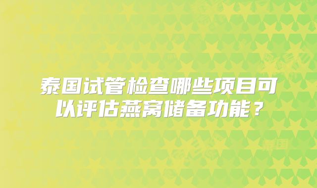 泰国试管检查哪些项目可以评估燕窝储备功能？