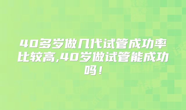 40多岁做几代试管成功率比较高,40岁做试管能成功吗!