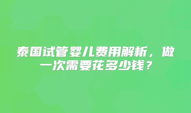 泰国试管婴儿费用解析，做一次需要花多少钱？