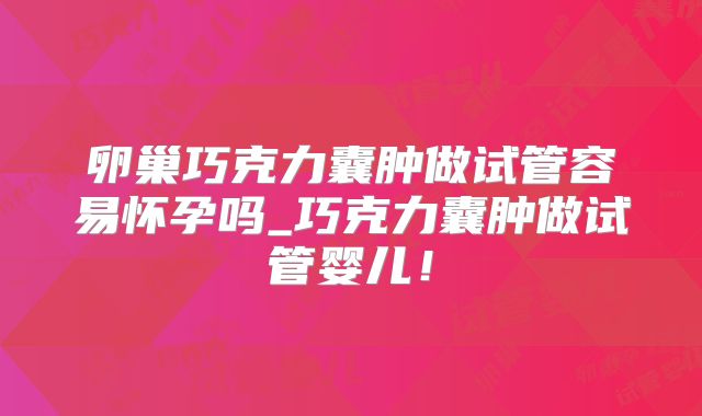 卵巢巧克力囊肿做试管容易怀孕吗_巧克力囊肿做试管婴儿！