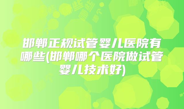 邯郸正规试管婴儿医院有哪些(邯郸哪个医院做试管婴儿技术好)