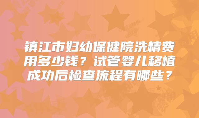 镇江市妇幼保健院洗精费用多少钱？试管婴儿移植成功后检查流程有哪些？