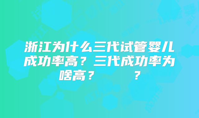 浙江为什么三代试管婴儿成功率高？三代成功率为啥高？    ？