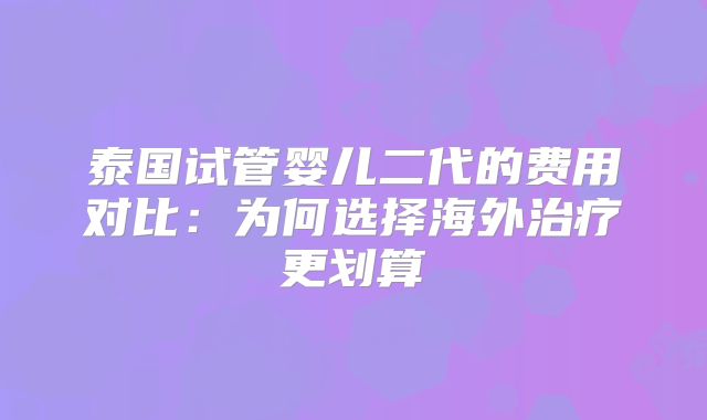 泰国试管婴儿二代的费用对比：为何选择海外治疗更划算