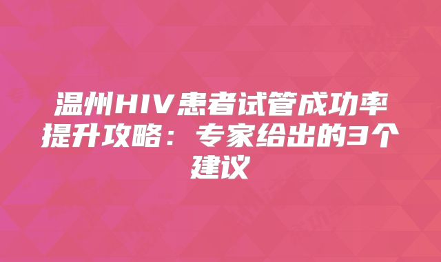 温州HIV患者试管成功率提升攻略：专家给出的3个建议