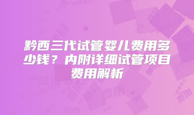 黔西三代试管婴儿费用多少钱?内附详细试管项目费用解析