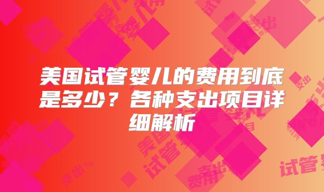 美国试管婴儿的费用到底是多少？各种支出项目详细解析