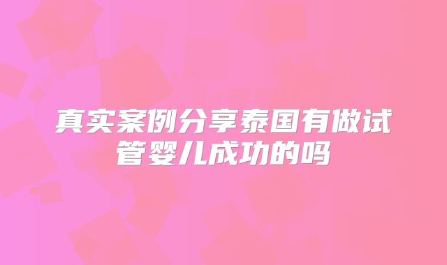 真实案例分享泰国有做试管婴儿成功的吗