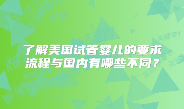 了解美国试管婴儿的要求流程与国内有哪些不同？
