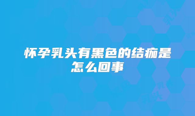 怀孕乳头有黑色的结痂是怎么回事