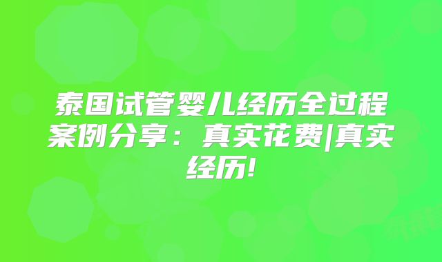泰国试管婴儿经历全过程案例分享:真实花费|真实经历!