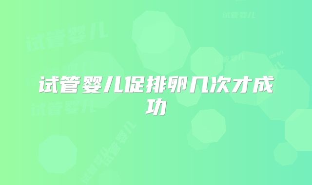 试管婴儿促排卵几次才成功