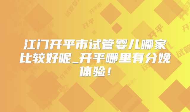 江门开平市试管婴儿哪家比较好呢_开平哪里有分娩体验！