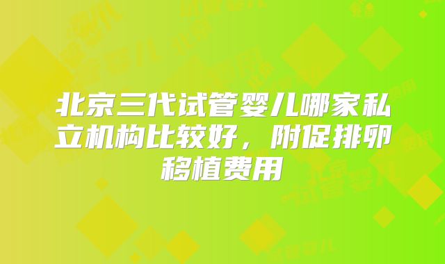 北京三代试管婴儿哪家私立机构比较好，附促排卵移植费用