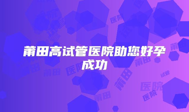 莆田高试管医院助您好孕成功