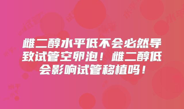 雌二醇水平低不会必然导致试管空卵泡！雌二醇低会影响试管移植吗！