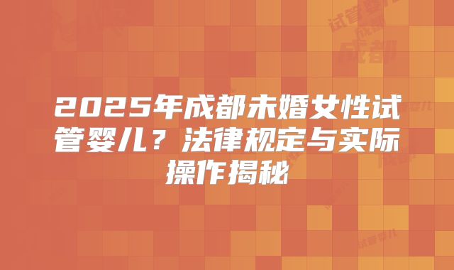 2025年成都未婚女性试管婴儿？法律规定与实际操作揭秘