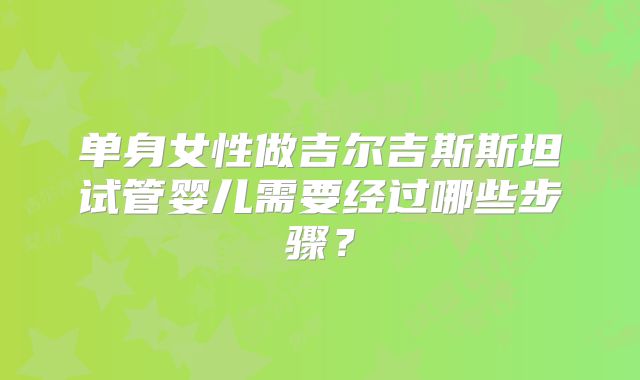 单身女性做吉尔吉斯斯坦试管婴儿需要经过哪些步骤？