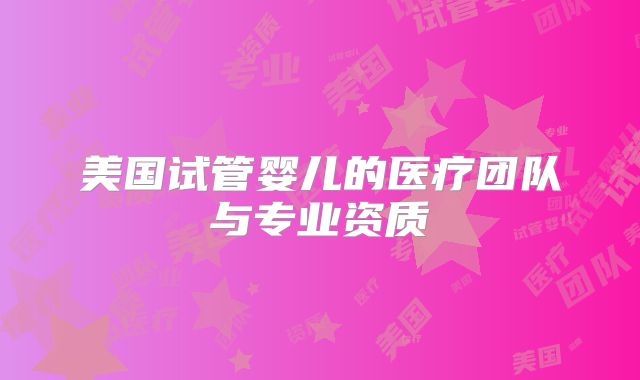 美国试管婴儿的医疗团队与专业资质