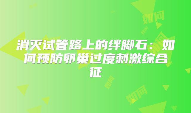 消灭试管路上的绊脚石：如何预防卵巢过度刺激综合征