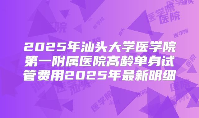 2025年汕头大学医学院第一附属医院高龄单身试管费用2025年最新明细